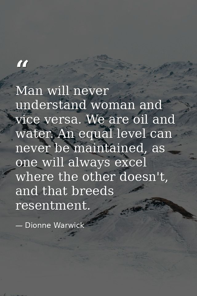 Man will never understand woman and vice versa. We are oil and water. An equal level can never be maintained, as one wil — Dionne Warwick