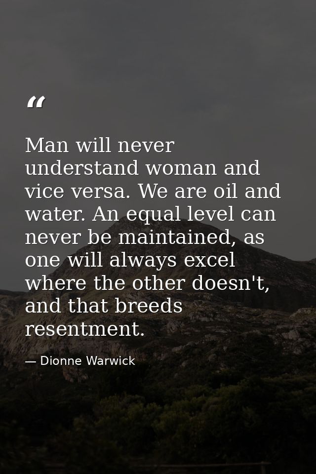 Man will never understand woman and vice versa. We are oil and water. An equal level can never be maintained, as one wil — Dionne Warwick