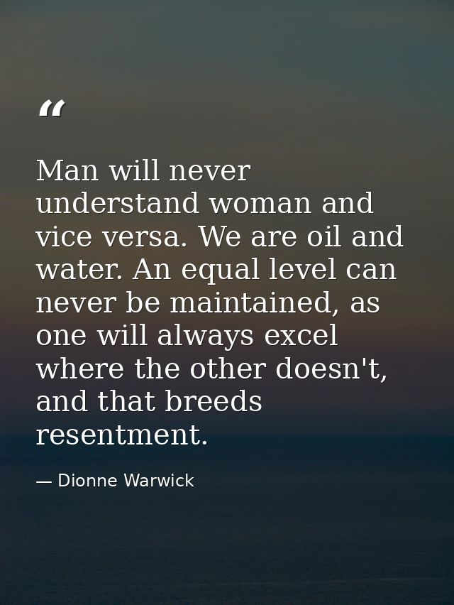 Man will never understand woman and vice versa. We are oil and water. An equal level can never be maintained, as one wil — Dionne Warwick