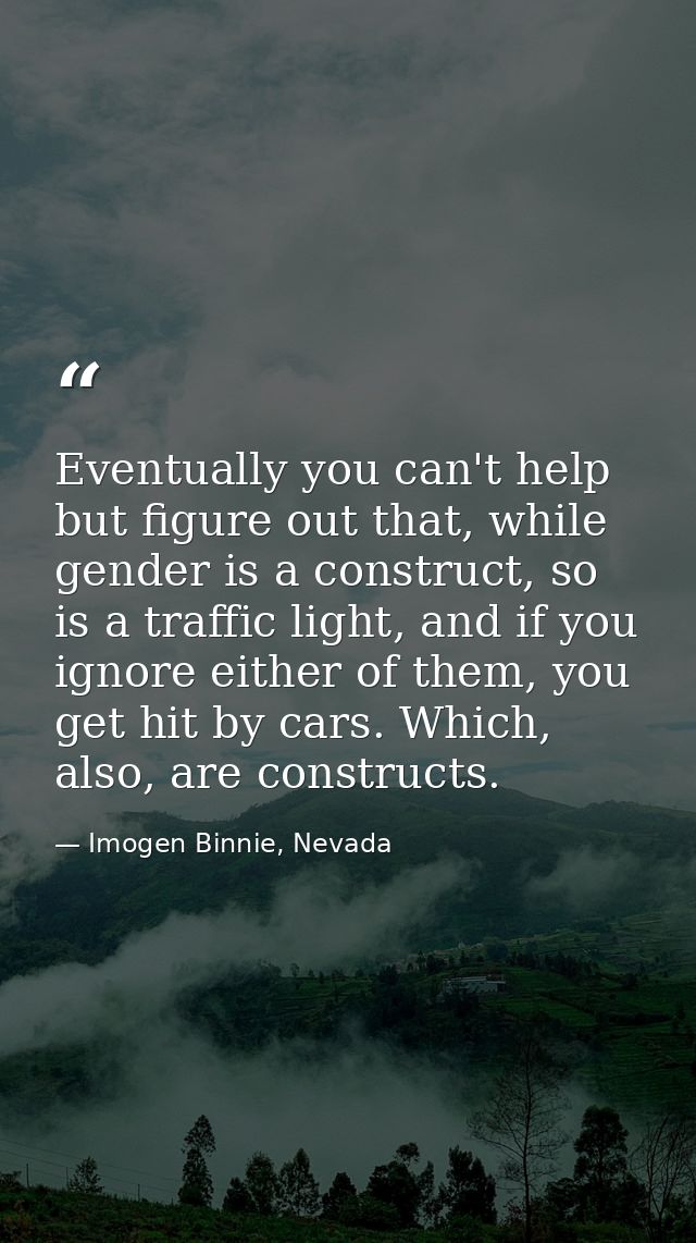Eventually you can't help but figure out that, while gender is a construct, so is a traffic light, and if you ignore eit — Imogen Binnie, Nevada