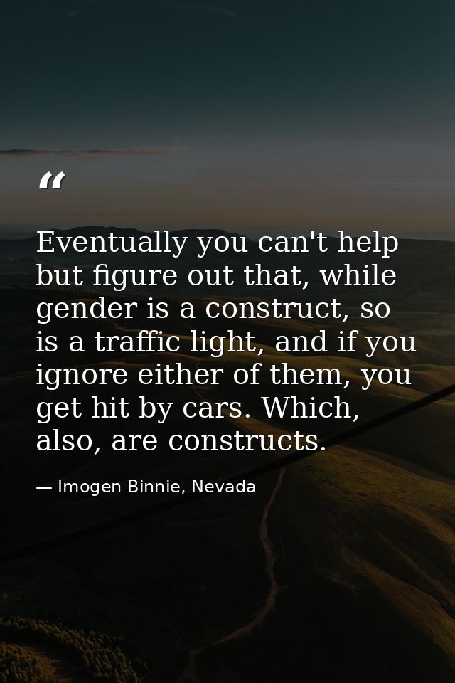 Eventually you can't help but figure out that, while gender is a construct, so is a traffic light, and if you ignore eit — Imogen Binnie, Nevada