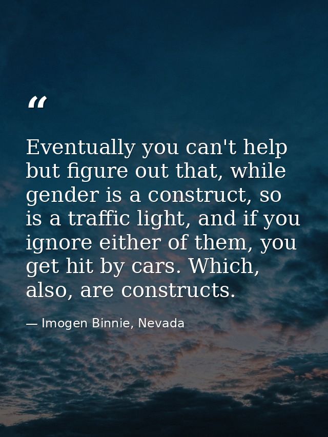 Eventually you can't help but figure out that, while gender is a construct, so is a traffic light, and if you ignore eit — Imogen Binnie, Nevada