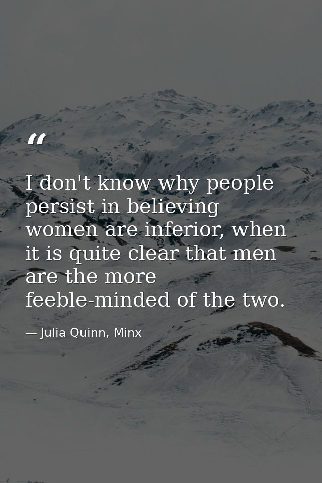I don't know why people persist in believing women are inferior, when it is quite clear that men are the more feeble-min — Julia Quinn, Minx