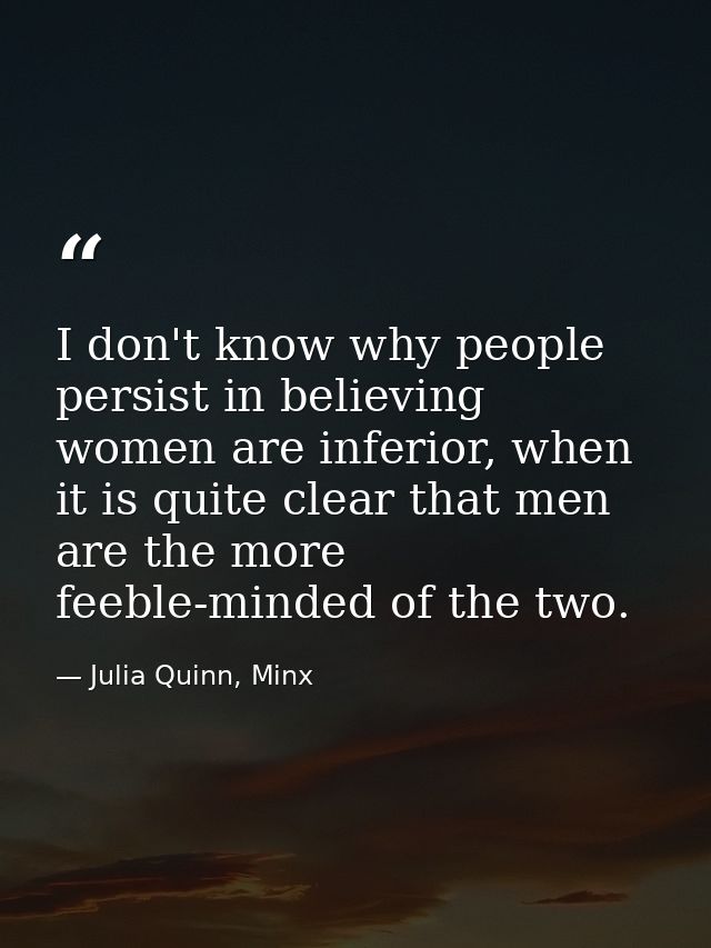 I don't know why people persist in believing women are inferior, when it is quite clear that men are the more feeble-min — Julia Quinn, Minx