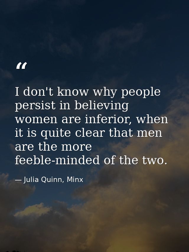 I don't know why people persist in believing women are inferior, when it is quite clear that men are the more feeble-min — Julia Quinn, Minx