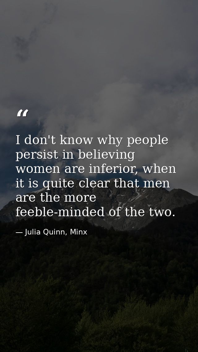 I don't know why people persist in believing women are inferior, when it is quite clear that men are the more feeble-min — Julia Quinn, Minx