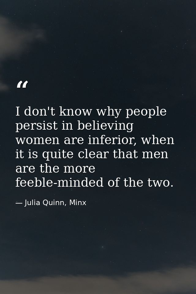 I don't know why people persist in believing women are inferior, when it is quite clear that men are the more feeble-min — Julia Quinn, Minx