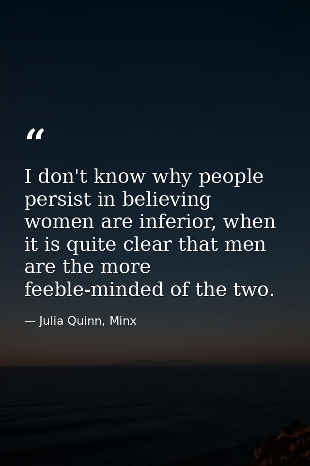 I don't know why people persist in believing women are inferior, when it is quite clear that men are the more feeble-min — Julia Quinn, Minx