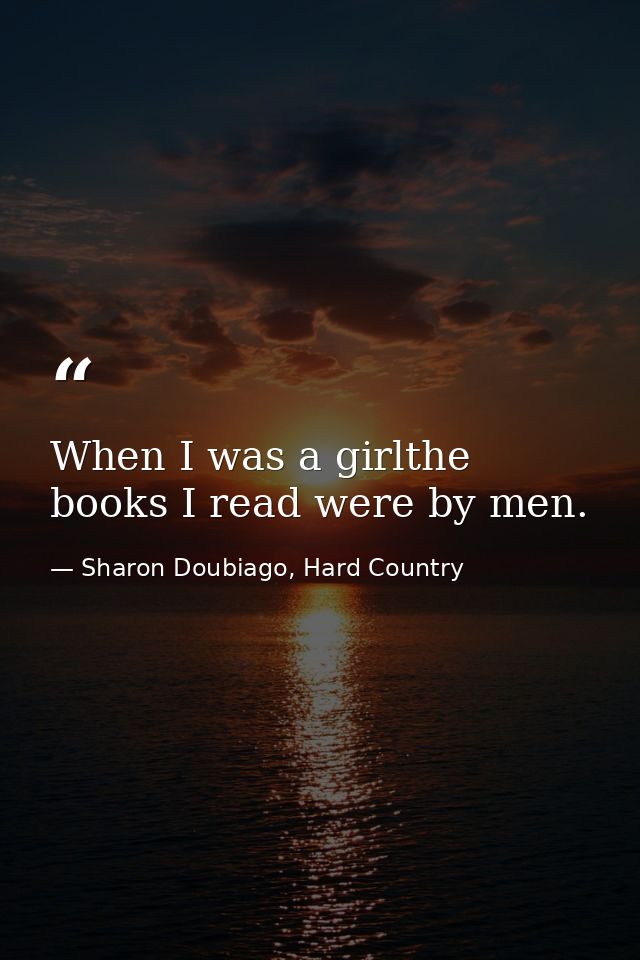 When I was a girlthe books I read were by men. — Sharon Doubiago, Hard Country