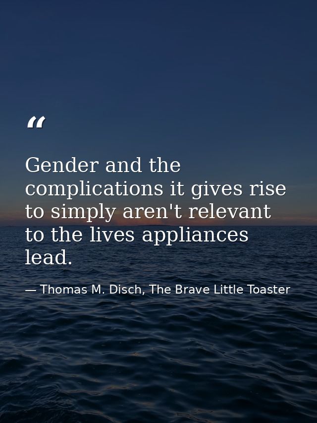 Gender and the complications it gives rise to simply aren't relevant to the lives appliances lead. — Thomas M. Disch, The Brave Little Toaster