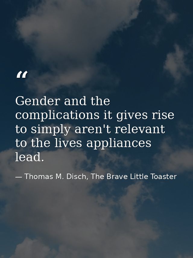 Gender and the complications it gives rise to simply aren't relevant to the lives appliances lead. — Thomas M. Disch, The Brave Little Toaster