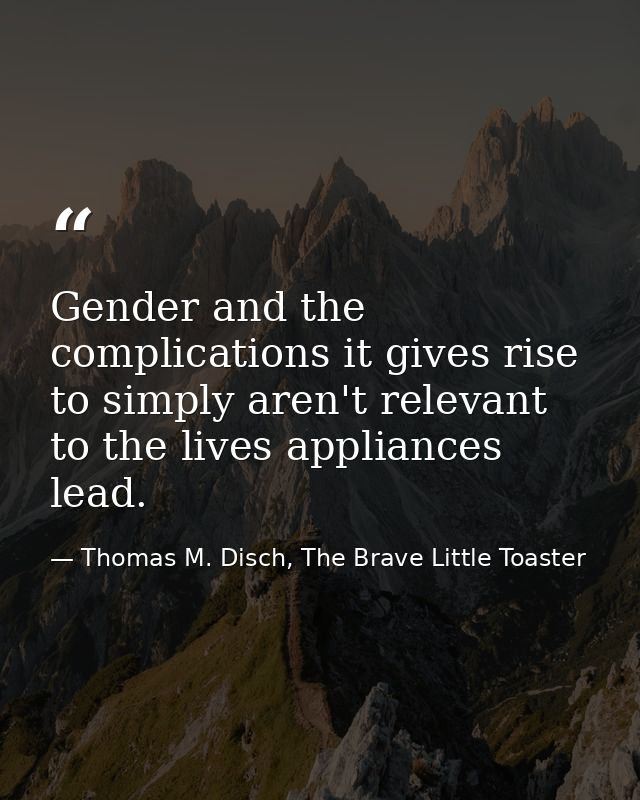Gender and the complications it gives rise to simply aren't relevant to the lives appliances lead. — Thomas M. Disch, The Brave Little Toaster