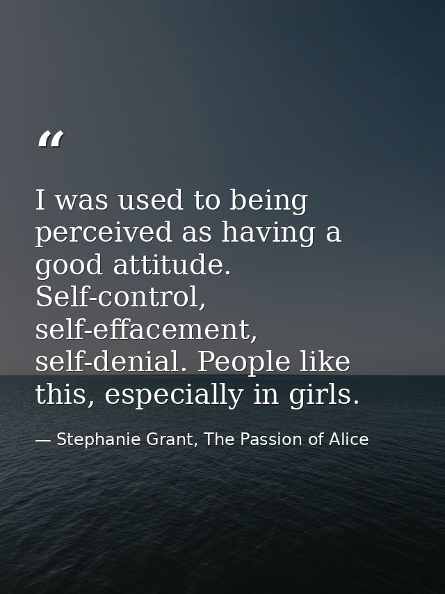 I was used to being perceived as having a good attitude. Self-control, self-effacement, self-denial. People like this, e — Stephanie Grant, The Passion of Alice