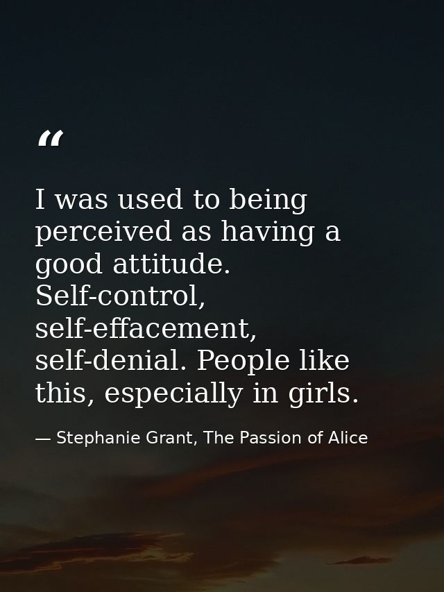 I was used to being perceived as having a good attitude. Self-control, self-effacement, self-denial. People like this, e — Stephanie Grant, The Passion of Alice