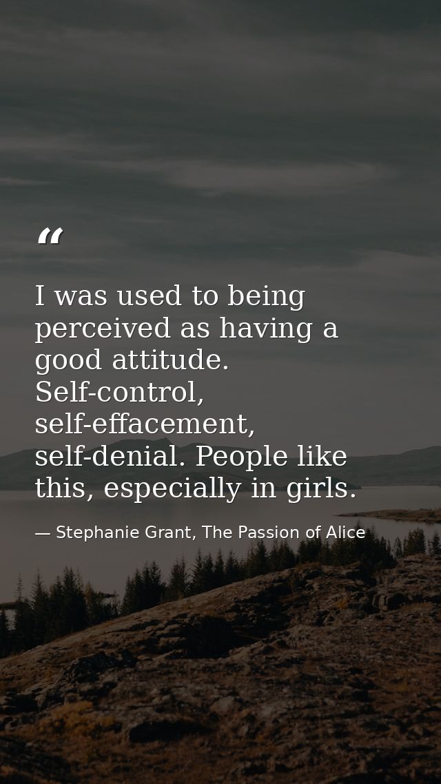I was used to being perceived as having a good attitude. Self-control, self-effacement, self-denial. People like this, e — Stephanie Grant, The Passion of Alice