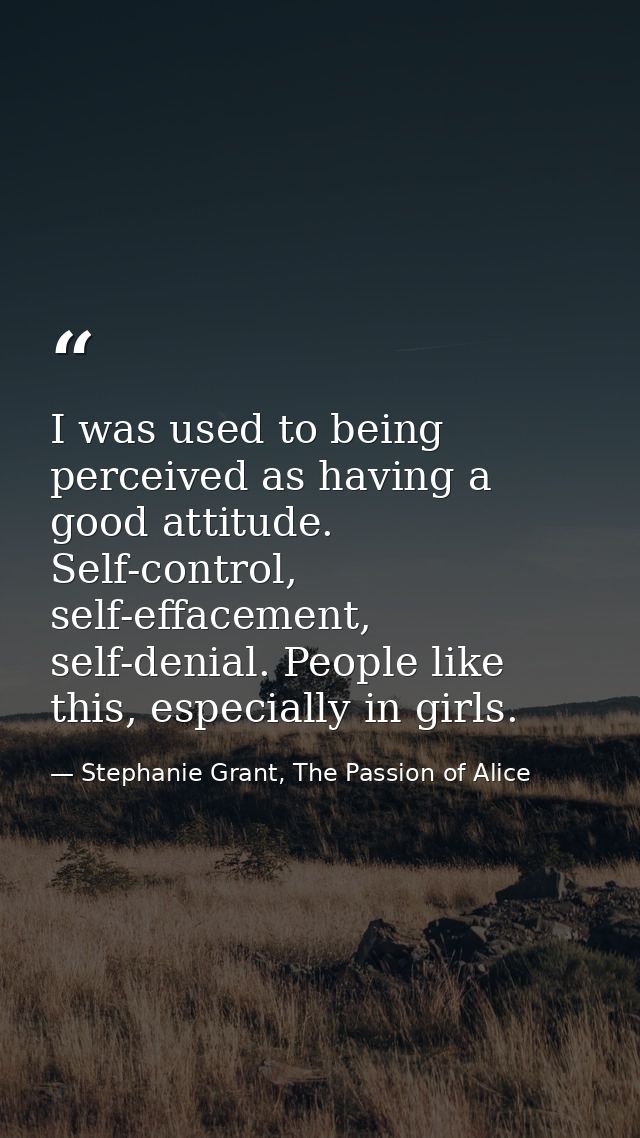 I was used to being perceived as having a good attitude. Self-control, self-effacement, self-denial. People like this, e — Stephanie Grant, The Passion of Alice
