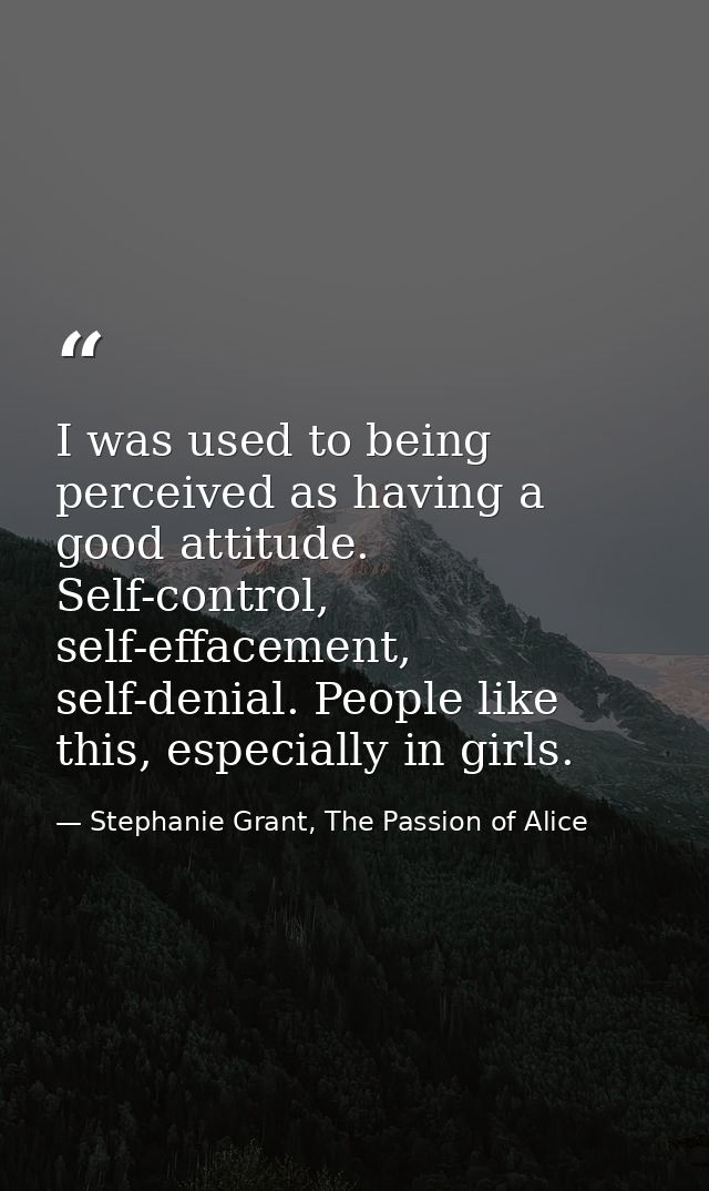 I was used to being perceived as having a good attitude. Self-control, self-effacement, self-denial. People like this, e — Stephanie Grant, The Passion of Alice