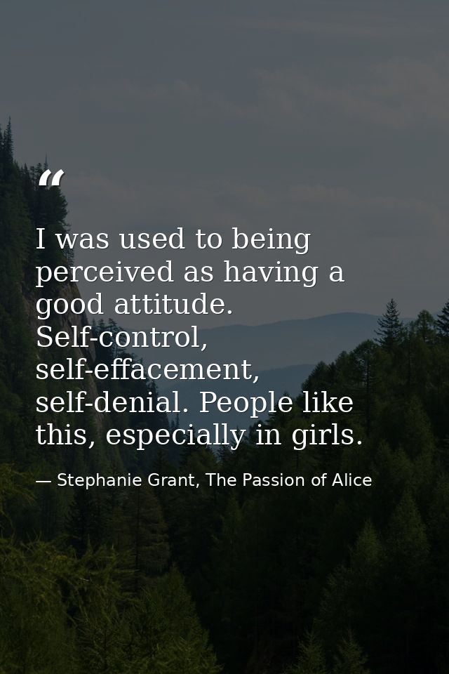 I was used to being perceived as having a good attitude. Self-control, self-effacement, self-denial. People like this, e — Stephanie Grant, The Passion of Alice