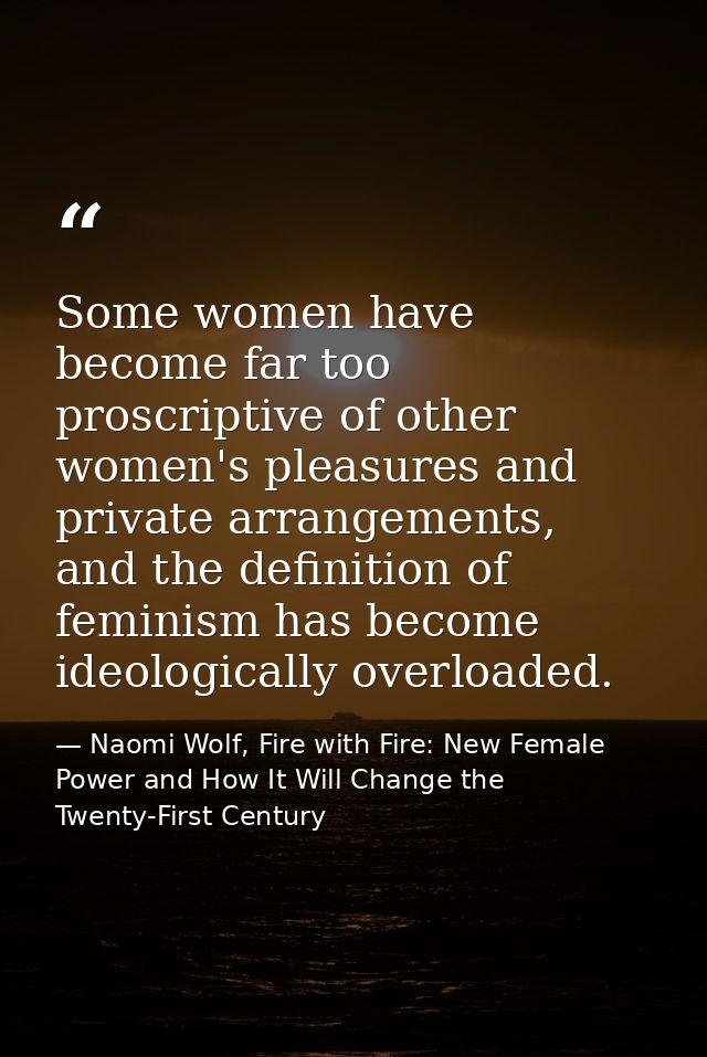 Some women have become far too proscriptive of other women's pleasures and private arrangements, and the definition of f — Naomi Wolf, Fire with Fire: New Female Power and How It Will Change the Twenty-First Century