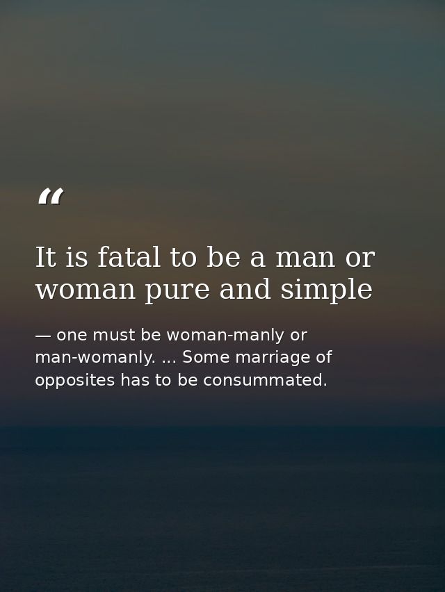 It is fatal to be a man or woman pure and simple — one must be woman-manly or man-womanly. ... Some marriage of opposites has to be consummated.