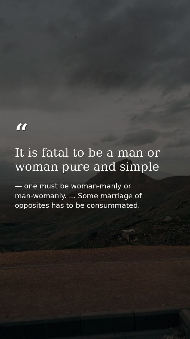 It is fatal to be a man or woman pure and simple — one must be woman-manly or man-womanly. ... Some marriage of opposites has to be consummated.