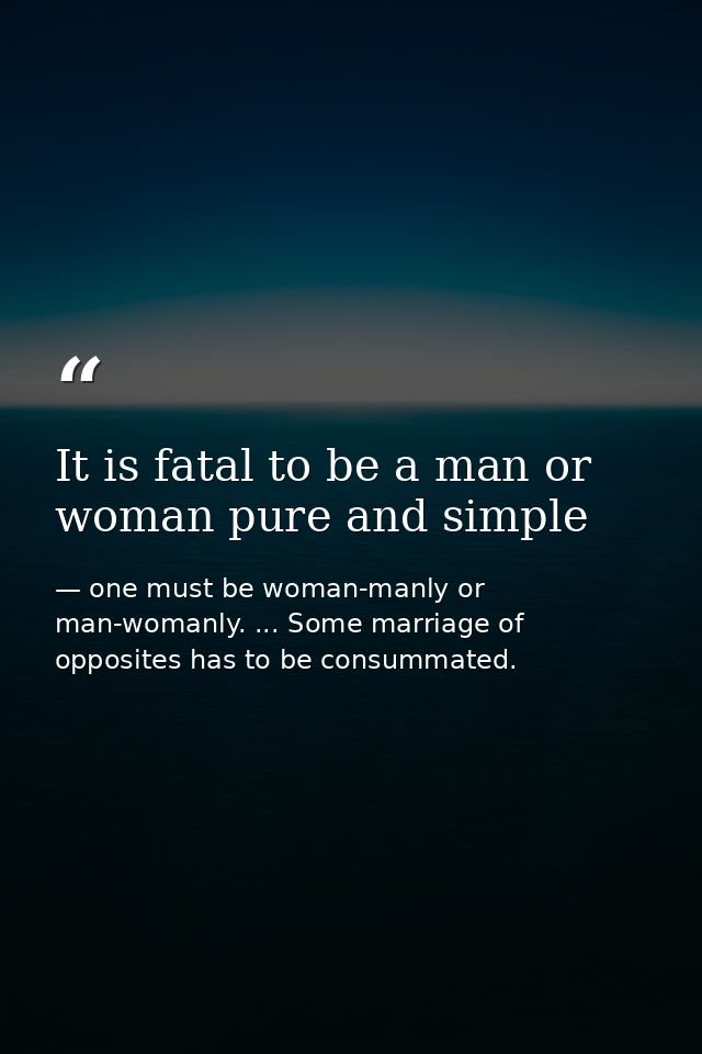 It is fatal to be a man or woman pure and simple — one must be woman-manly or man-womanly. ... Some marriage of opposites has to be consummated.