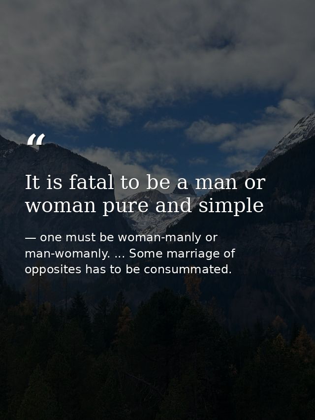 It is fatal to be a man or woman pure and simple — one must be woman-manly or man-womanly. ... Some marriage of opposites has to be consummated.