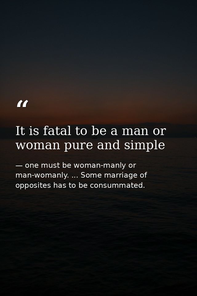 It is fatal to be a man or woman pure and simple — one must be woman-manly or man-womanly. ... Some marriage of opposites has to be consummated.