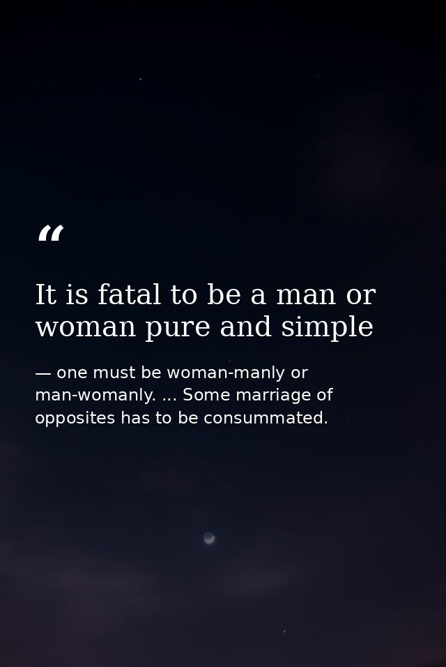 It is fatal to be a man or woman pure and simple — one must be woman-manly or man-womanly. ... Some marriage of opposites has to be consummated.