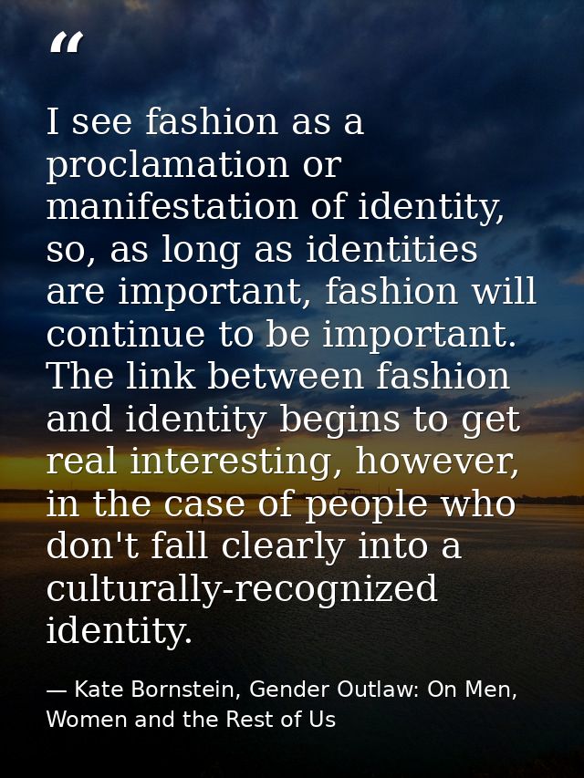 I see fashion as a proclamation or manifestation of identity, so, as long as identities are important, fashion will cont — Kate Bornstein, Gender Outlaw: On Men, Women and the Rest of Us