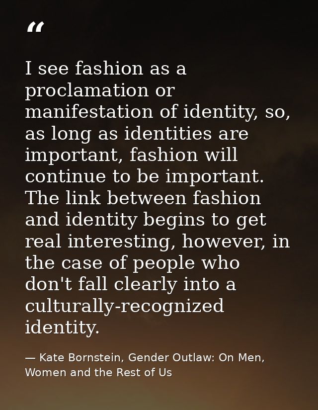 I see fashion as a proclamation or manifestation of identity, so, as long as identities are important, fashion will cont — Kate Bornstein, Gender Outlaw: On Men, Women and the Rest of Us