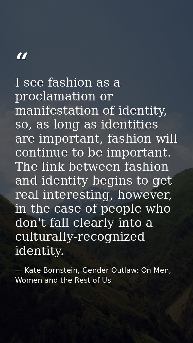 I see fashion as a proclamation or manifestation of identity, so, as long as identities are important, fashion will cont — Kate Bornstein, Gender Outlaw: On Men, Women and the Rest of Us