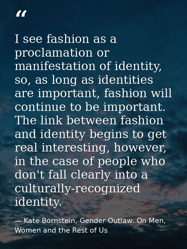 I see fashion as a proclamation or manifestation of identity, so, as long as identities are important, fashion will cont — Kate Bornstein, Gender Outlaw: On Men, Women and the Rest of Us