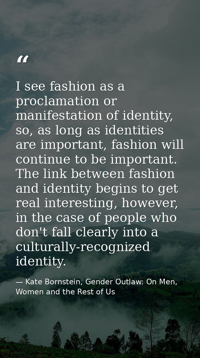 I see fashion as a proclamation or manifestation of identity, so, as long as identities are important, fashion will cont — Kate Bornstein, Gender Outlaw: On Men, Women and the Rest of Us