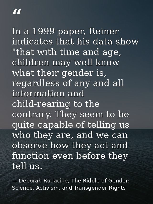 In a 1999 paper, Reiner indicates that his data show "that with time and age, children may well know what their gender i — Deborah Rudacille, The Riddle of Gender: Science, Activism, and Transgender Rights