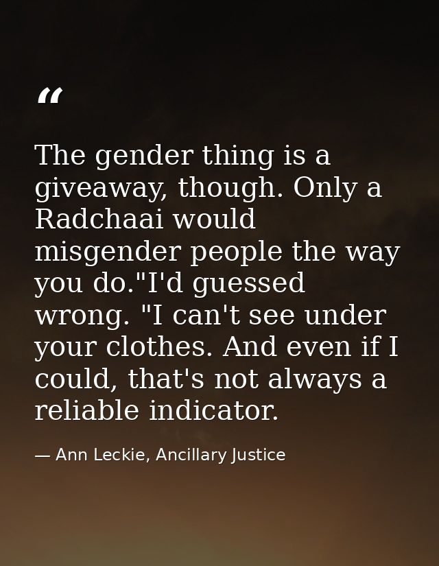The gender thing is a giveaway, though. Only a Radchaai would misgender people the way you do."I'd guessed wrong. "I can — Ann Leckie, Ancillary Justice