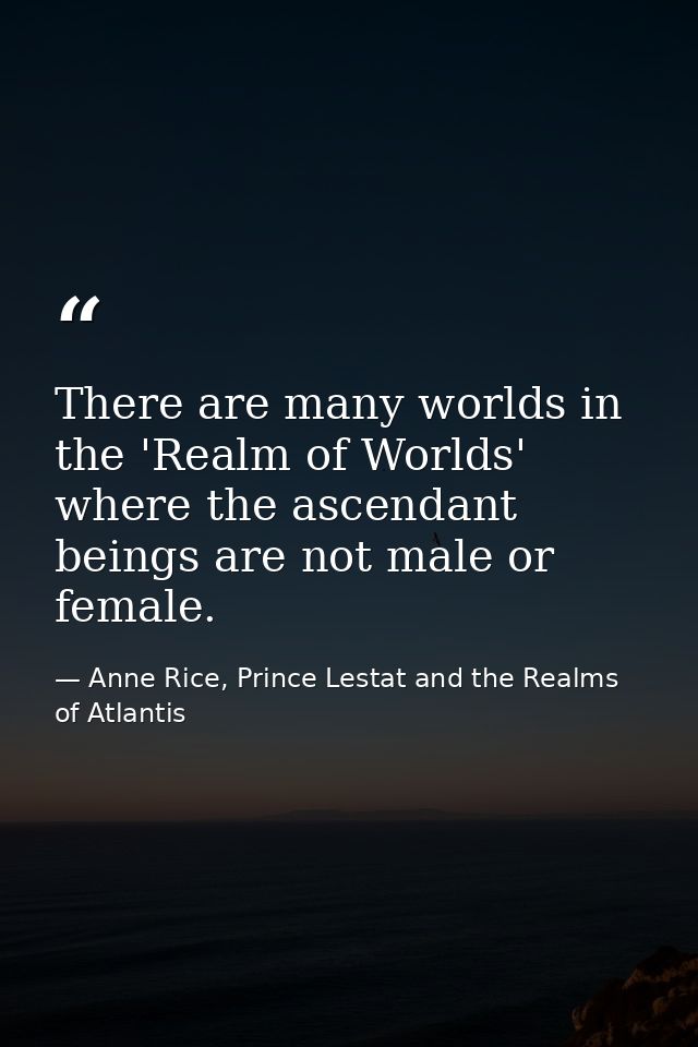 There are many worlds in the 'Realm of Worlds' where the ascendant beings are not male or female. — Anne Rice, Prince Lestat and the Realms of Atlantis
