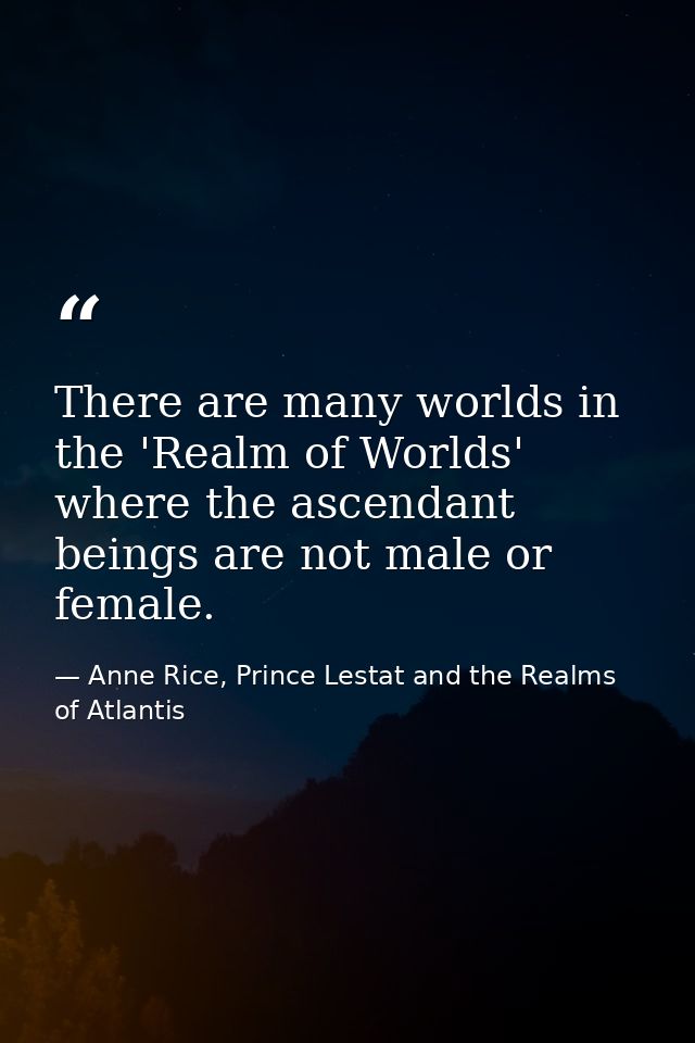 There are many worlds in the 'Realm of Worlds' where the ascendant beings are not male or female. — Anne Rice, Prince Lestat and the Realms of Atlantis