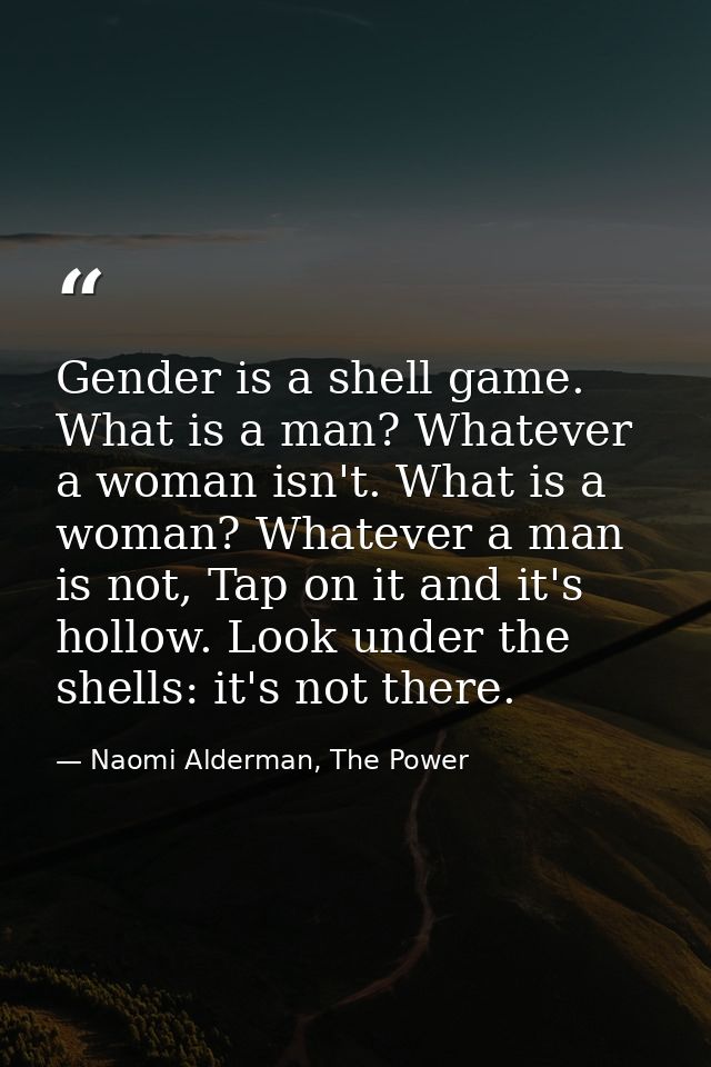 Gender is a shell game. What is a man? Whatever a woman isn't. What is a woman? Whatever a man is not, Tap on it and it' — Naomi Alderman, The Power