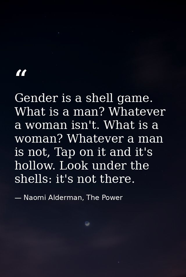 Gender is a shell game. What is a man? Whatever a woman isn't. What is a woman? Whatever a man is not, Tap on it and it' — Naomi Alderman, The Power