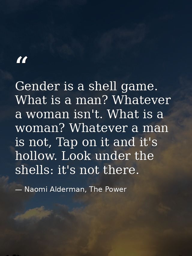 Gender is a shell game. What is a man? Whatever a woman isn't. What is a woman? Whatever a man is not, Tap on it and it' — Naomi Alderman, The Power