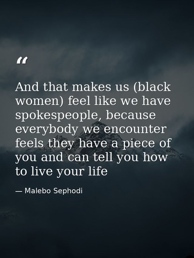 And that makes us (black women) feel like we have spokespeople, because everybody we encounter feels they have a piece o — Malebo Sephodi