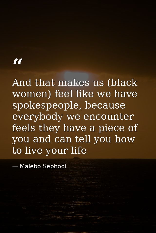 And that makes us (black women) feel like we have spokespeople, because everybody we encounter feels they have a piece o — Malebo Sephodi