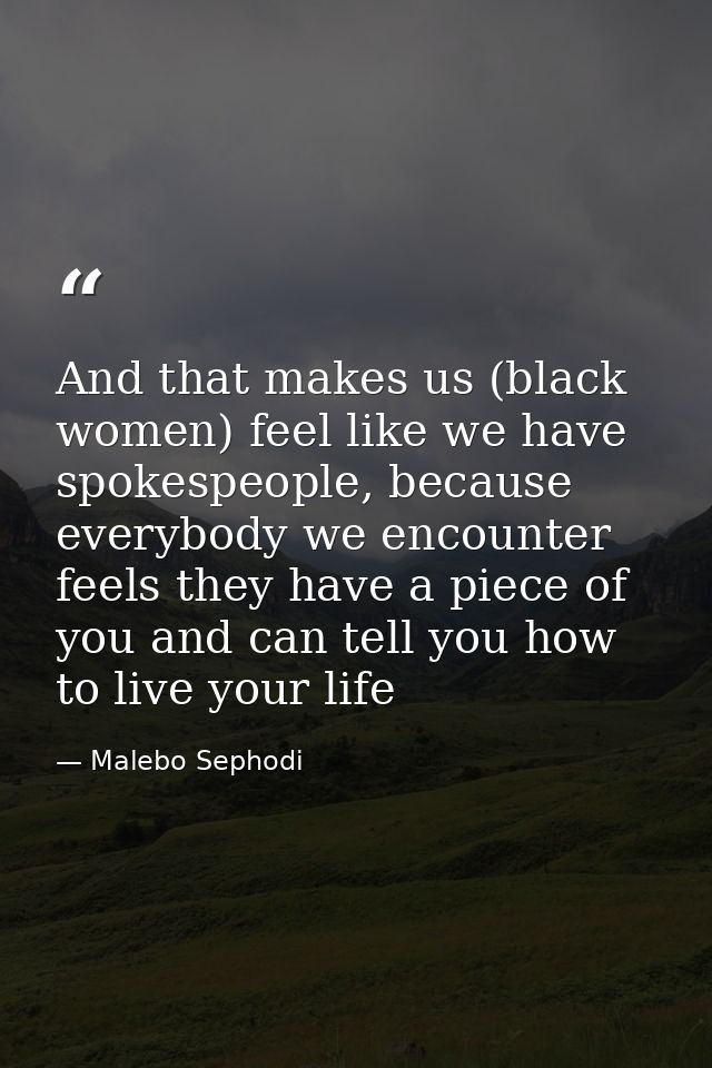 And that makes us (black women) feel like we have spokespeople, because everybody we encounter feels they have a piece o — Malebo Sephodi