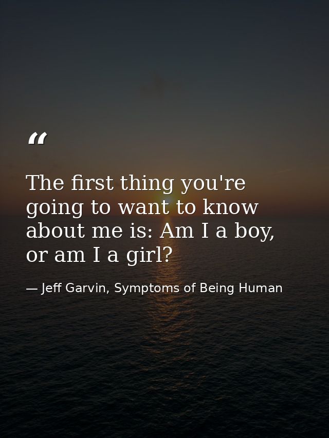 The first thing you're going to want to know about me is: Am I a boy, or am I a girl? — Jeff Garvin, Symptoms of Being Human