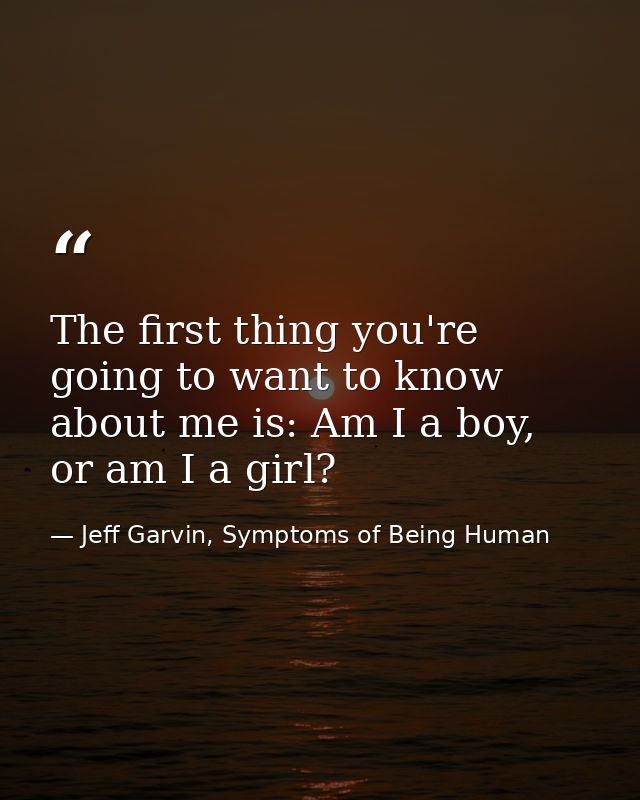 The first thing you're going to want to know about me is: Am I a boy, or am I a girl? — Jeff Garvin, Symptoms of Being Human