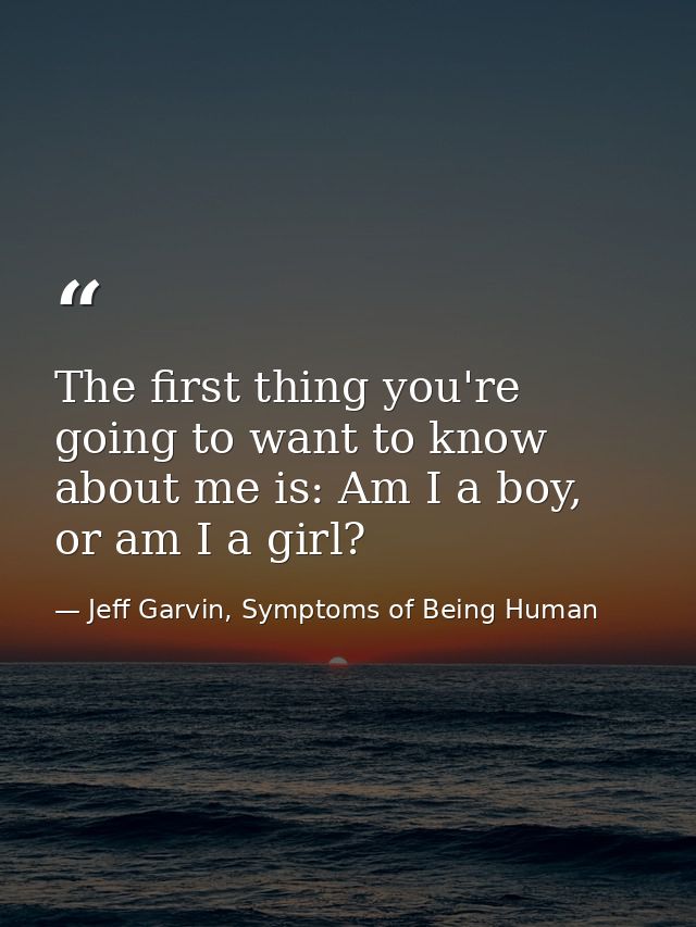 The first thing you're going to want to know about me is: Am I a boy, or am I a girl? — Jeff Garvin, Symptoms of Being Human