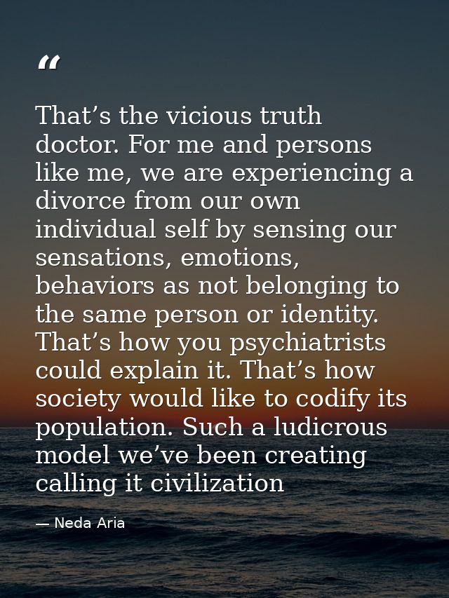 That’s the vicious truth doctor. For me and persons like me, we are experiencing a divorce from our own individual self  — Neda Aria