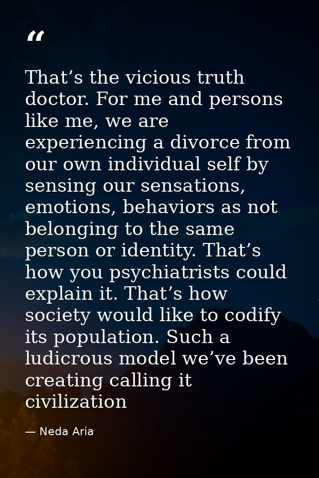 That’s the vicious truth doctor. For me and persons like me, we are experiencing a divorce from our own individual self  — Neda Aria
