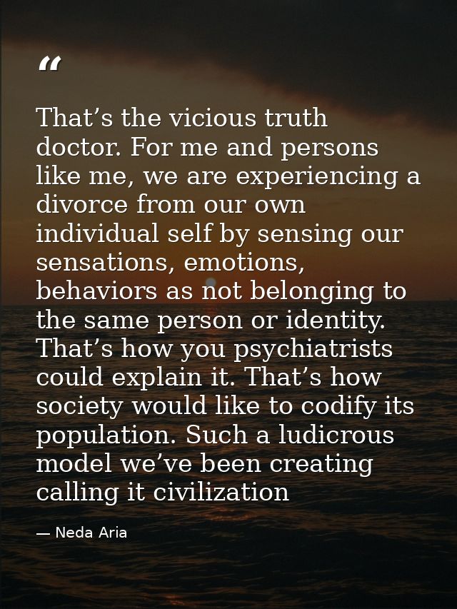 That’s the vicious truth doctor. For me and persons like me, we are experiencing a divorce from our own individual self  — Neda Aria